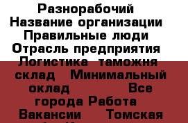 Разнорабочий › Название организации ­ Правильные люди › Отрасль предприятия ­ Логистика, таможня, склад › Минимальный оклад ­ 30 000 - Все города Работа » Вакансии   . Томская обл.,Кедровый г.